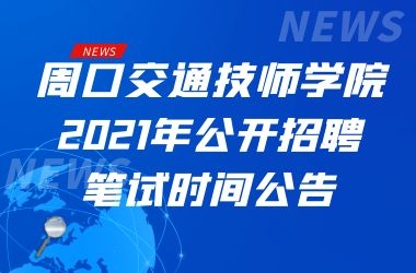 关于周口交通技师学院2021年公开招聘工作人员笔试时间的公告